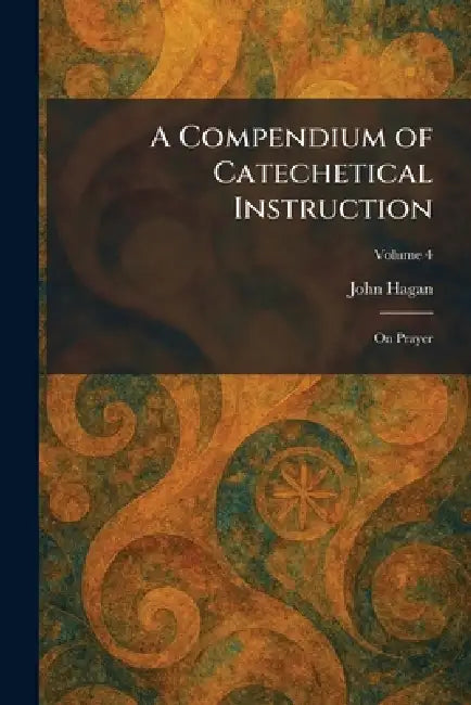 A Compendium of Catechetical Instruction: On Prayer by John Hagan
