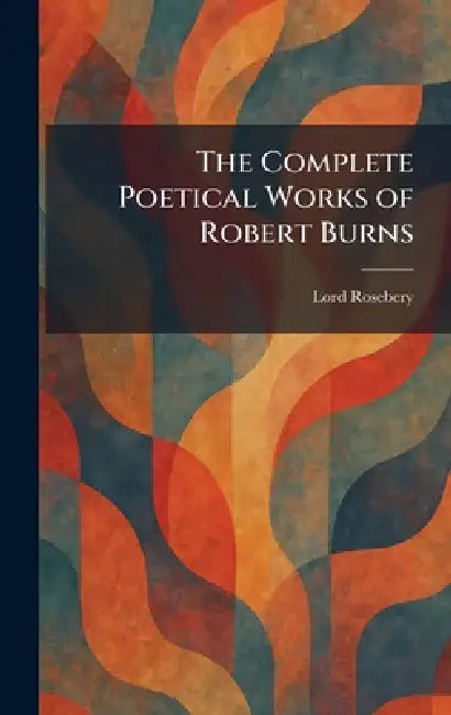 The Complete Poetical Works of Robert Burns by Lord Rosebery