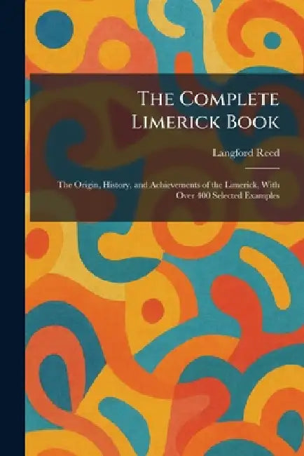 The Complete Limerick Book: The Origin, History, and Achievements of the Limerick, With Over 400 Selected Examples by Langford Reed