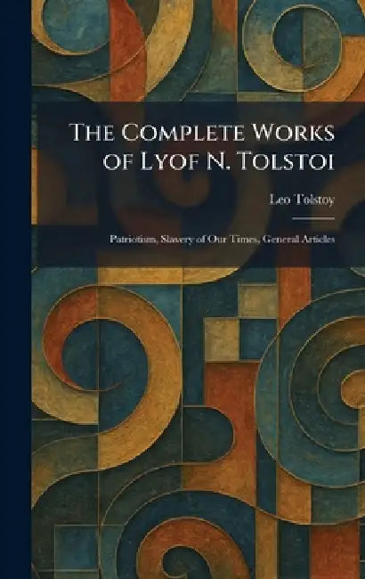 The Complete Works of Lyof N. Tolstoi: Patriotism, Slavery of Our Times, General Articles by 1828-1910 Tolstoy Leo Nikolayevich