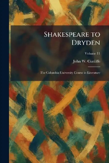 Shakespeare to Dryden: The Columbia University Course in Literature by John W. Cunliffe