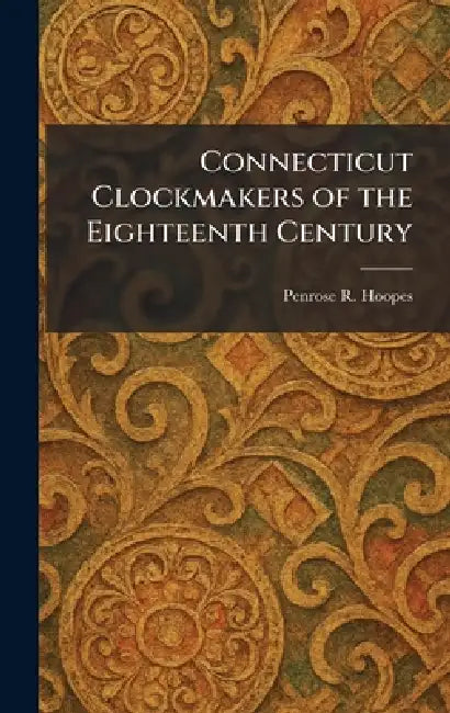 Connecticut Clockmakers of the Eighteenth Century by Penrose R. Hoopes