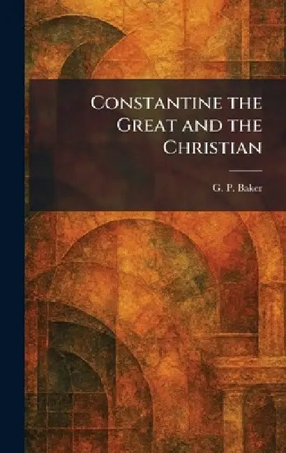 Constantine the Great and the Christian by G. P. Baker