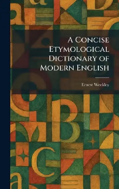 A Concise Etymological Dictionary of Modern English by Ernest Weekley
