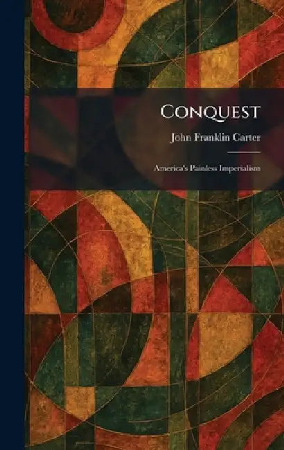 Conquest: America's Painless Imperialism by John Franklin Carter