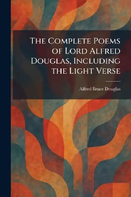The Complete Poems of Lord Alfred Douglas, Including the Light Verse by Alfred Bruce Douglas