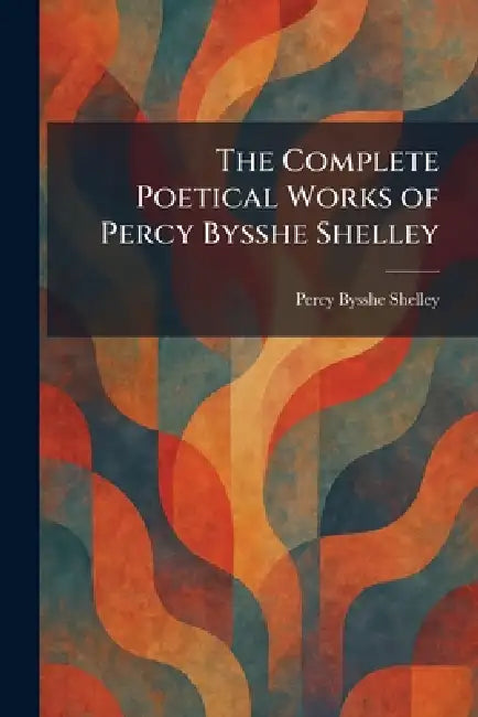 The Complete Poetical Works of Percy Bysshe Shelley by Percy Bysshe Shelley