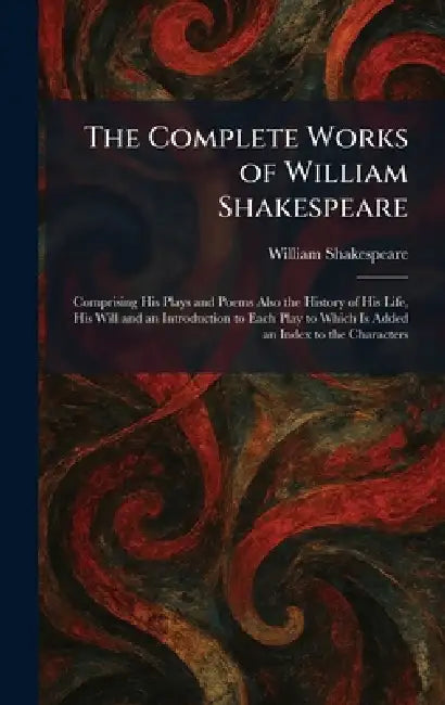 The Complete Works of William Shakespeare: Comprising His Plays and Poems Also the History of His Life, His Will and an Introduction to Each Play to W by William Shakespeare