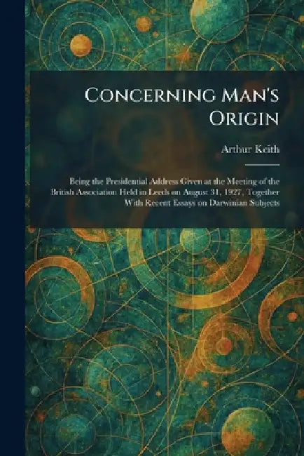 Concerning Man's Origin: Being the Presidential Address Given at the Meeting of the British Association Held in Leeds on August 31, 1927, Together Wit by Arthur Keith