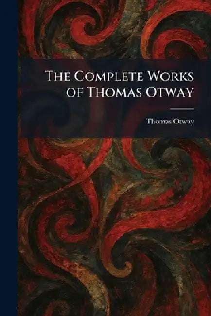 The Complete Works of Thomas Otway by Thomas Otway