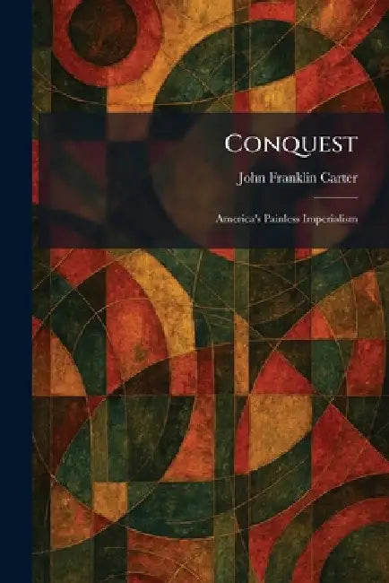Conquest: America's Painless Imperialism by John Franklin Carter