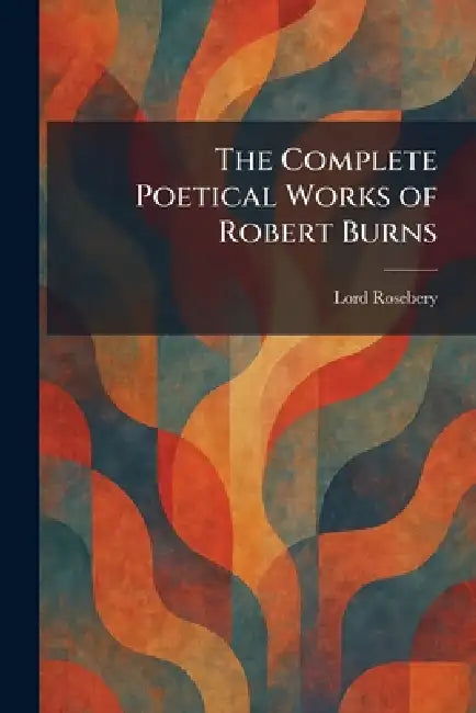 The Complete Poetical Works of Robert Burns by Lord Rosebery