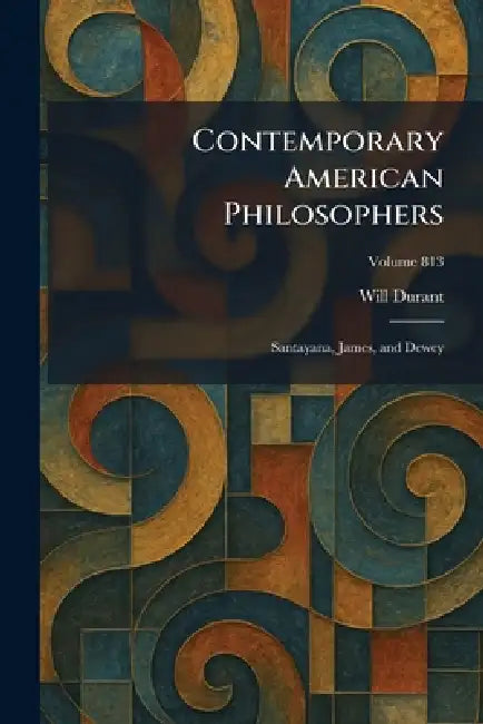 Contemporary American Philosophers: Santayana, James, and Dewey by Will Durant