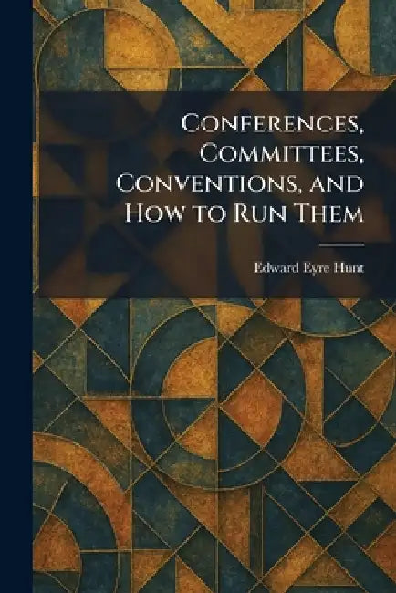 Conferences, Committees, Conventions, and How to Run Them by Edward Eyre Hunt