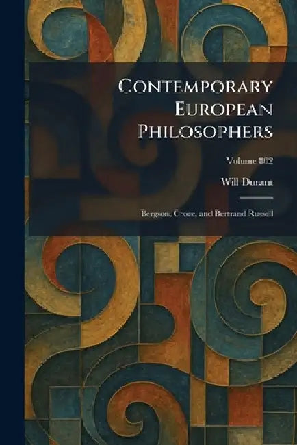 Contemporary European Philosophers: Bergson, Croce, and Bertrand Russell by Will Durant