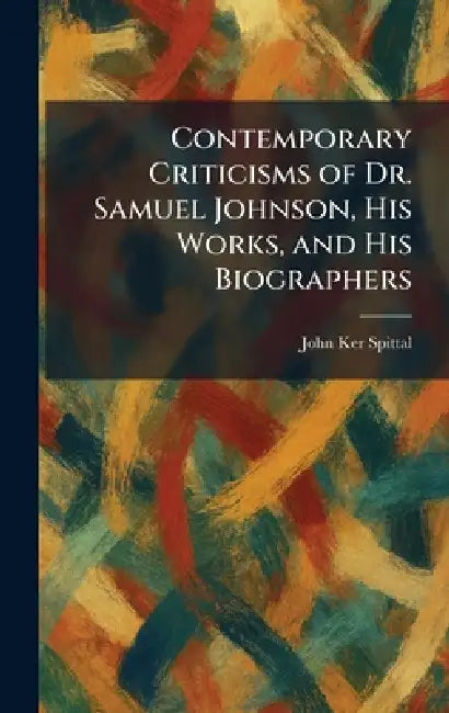 Contemporary Criticisms of Dr. Samuel Johnson, His Works, and His Biographers by John Ker Spittal