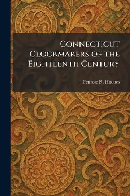 Connecticut Clockmakers of the Eighteenth Century by Penrose R. Hoopes