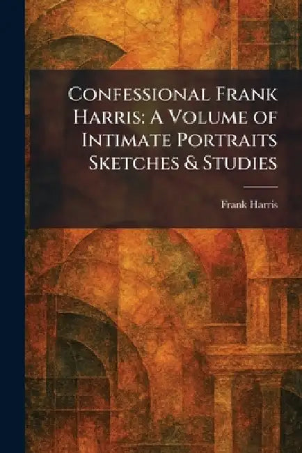 Confessional Frank Harris: A Volume of Intimate Portraits Sketches & Studies by Frank Harris