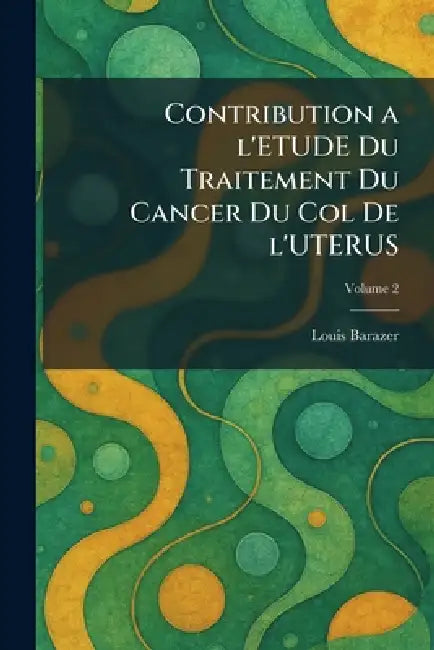 Contribution a l'Etude Du Traitement Du Cancer Du Col de l'Uterus by Louis Barazer