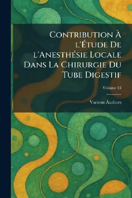 Contribution Ã L'Ãtude De L'AnesthÃ(c)sie Locale Dans La Chirurgie Du Tube Digestif by Various