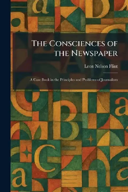 The Consciences of the Newspaper: A Case Book in the Principles and Problems of Journalism by Leon Nelson Flint