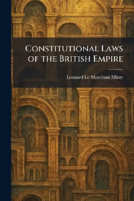 Constitutional Laws of the British Empire by Leonard Le Marchant Minty