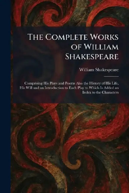 The Complete Works of William Shakespeare: Comprising His Plays and Poems Also the History of His Life, His Will and an Introduction to Each Play to W by William Shakespeare