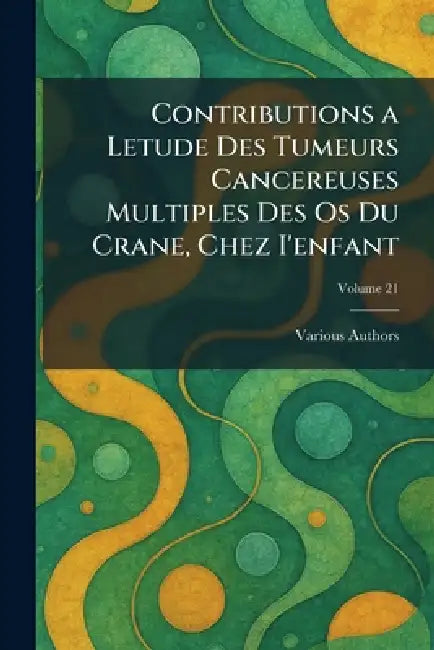 Contributions A Letude des Tumeurs cancereuses multiples des Os du Crane, chez I'enfant by Various