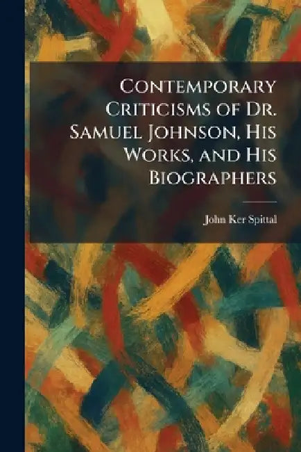 Contemporary Criticisms of Dr. Samuel Johnson, His Works, and His Biographers by John Ker Spittal