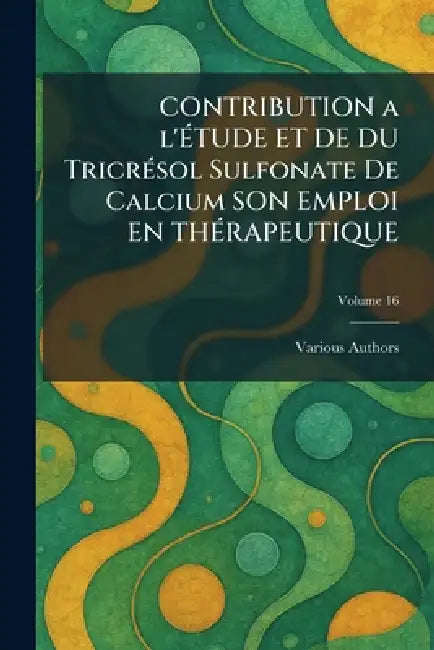 CONTRIBUTION A L'ÃTUDE ET DE DU TricrÃ(c)sol Sulfonate de Calcium SON EMPLOI EN THÃRAPEUTIQUE by Various
