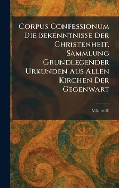 Corpus Confessionum Die Bekenntnisse Der Christenheit. Sammlung Grundlegender Urkunden Aus Allen Kirchen Der Gegenwart by Berlin Und Leipzig W de Gruyter