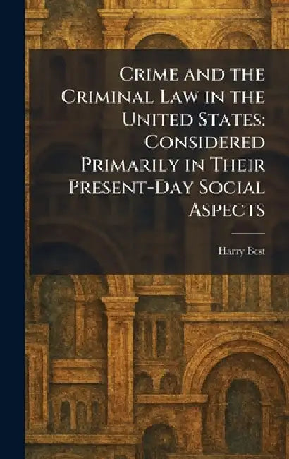 Crime and the Criminal Law in the United States: Considered Primarily in Their Present-Day Social Aspects by Harry Best