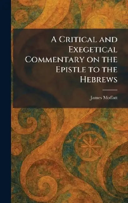A Critical and Exegetical Commentary on the Epistle to the Hebrews by James Moffatt