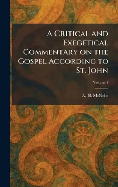A Critical and Exegetical Commentary on the Gospel According to St. John by A. H. McNeile