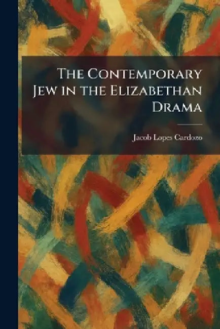 The Contemporary Jew in the Elizabethan Drama by Jacob Lopes Cardozo