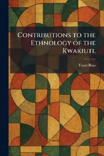 Contributions to the Ethnology of the Kwakiutl by Franz Boas