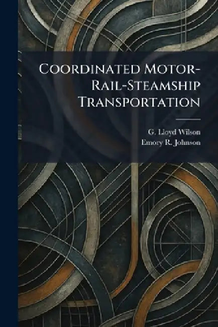 Coordinated Motor-Rail-Steamship Transportation by G. Lloyd Wilson, Emory R. Johnson
