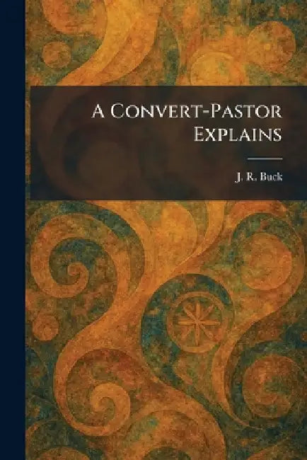 A Convert-Pastor Explains by J. R. Buck