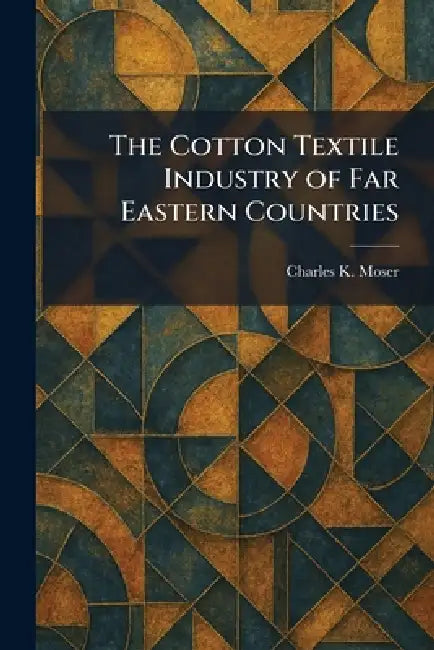 The Cotton Textile Industry of Far Eastern Countries by Charles K. Moser