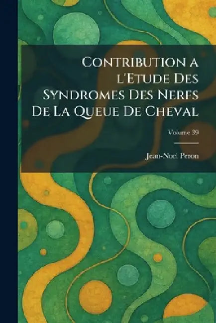 Contribution A L'Etude des Syndromes des Nerfs de la Queue de Cheval by Jean-Noel Peron