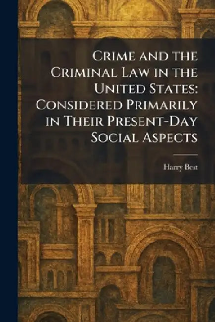 Crime and the Criminal Law in the United States: Considered Primarily in Their Present-Day Social Aspects by Harry Best