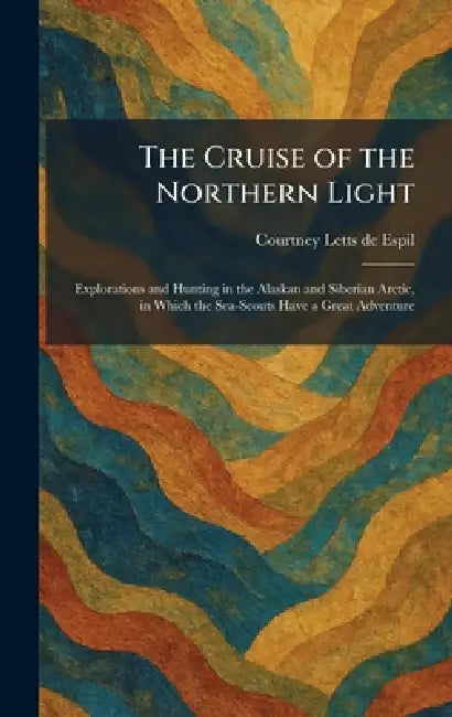 The Cruise of the Northern Light: Explorations and Hunting in the Alaskan and Siberian Arctic, in Which the Sea-Scouts Have a Great Adventure by Courtney Letts de Espil
