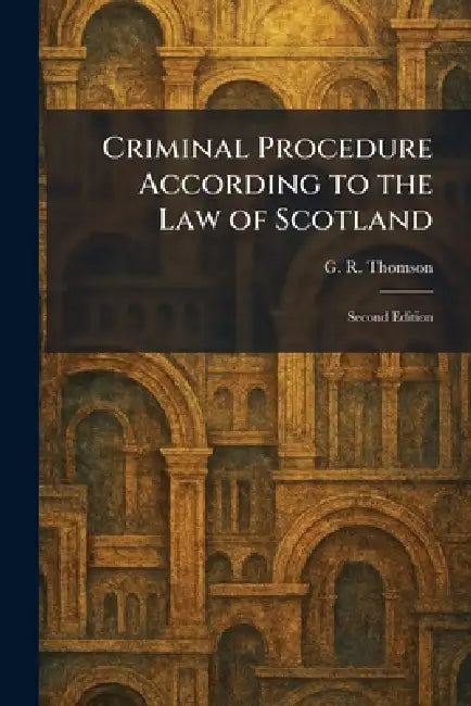Criminal Procedure According to the Law of Scotland: Second Edition by G. R. Thomson