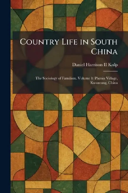 Country Life in South China: The Sociology of Familism. Volume 1: Phenix Village, Kwantung, China by II Kulp Daniel Harrison