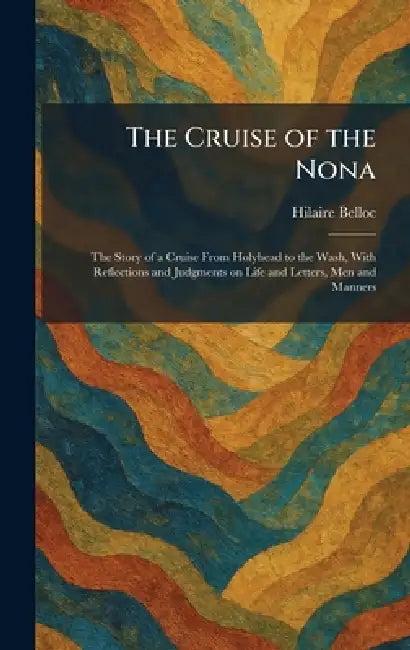 The Cruise of the Nona: The Story of a Cruise From Holyhead to the Wash, With Reflections and Judgments on Life and Letters, Men and Manners by Hilaire Belloc