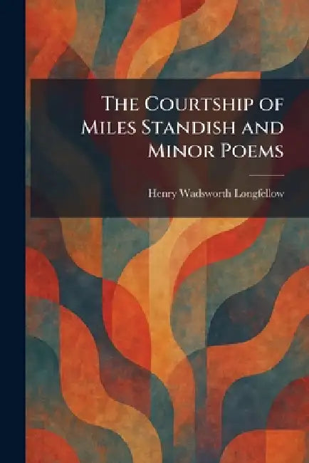 The Courtship of Miles Standish and Minor Poems by Henry Wadsworth Longfellow