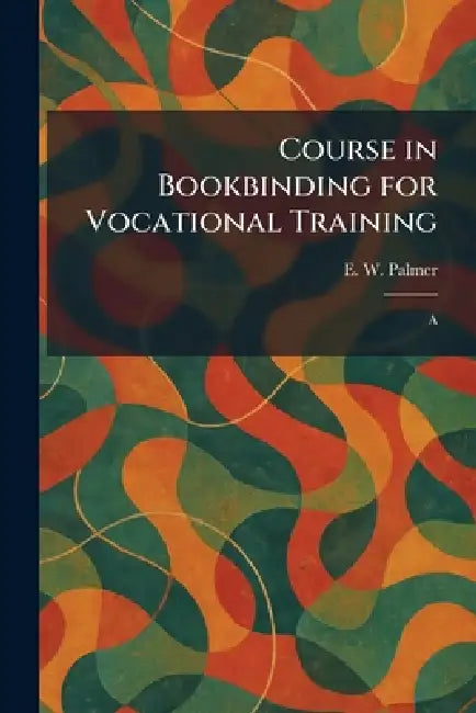 Course in Bookbinding for Vocational Training: A by E. W. Palmer