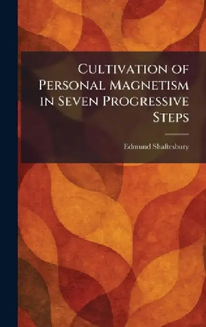 Cultivation of Personal Magnetism in Seven Progressive Steps by Edmund Shaftesbury
