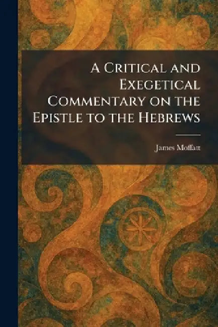 A Critical and Exegetical Commentary on the Epistle to the Hebrews by James Moffatt
