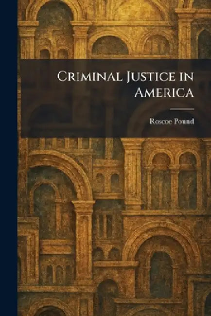 Criminal Justice in America by Roscoe Pound